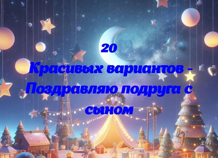 Поздравляю подруга с сыном - 20 Поздравлений