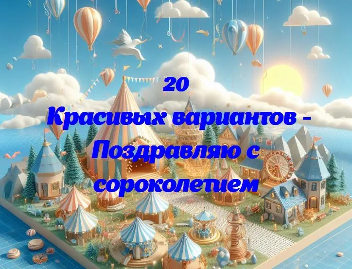 Поздравляю с сороколетием - 20 Поздравлений