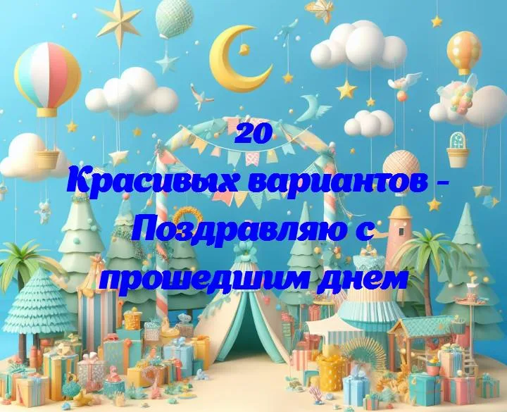 Поздравляю с прошедшим днем - 20 Поздравлений