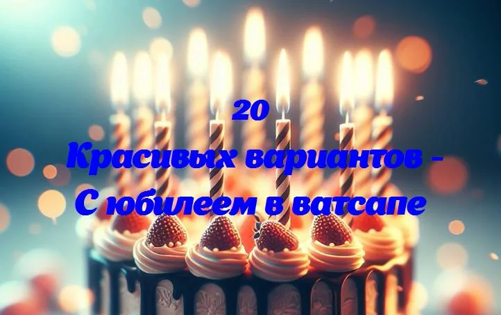 С юбилеем в ватсапе - 20 Поздравлений