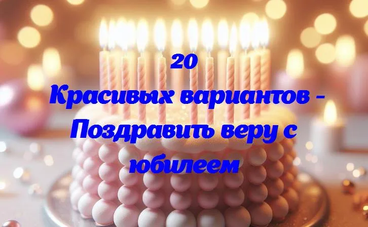 Поздравить веру с юбилеем - 20 Поздравлений