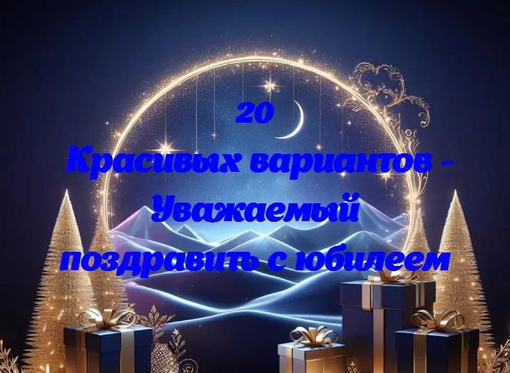 Уважаемый поздравить с юбилеем - 20 Поздравлений