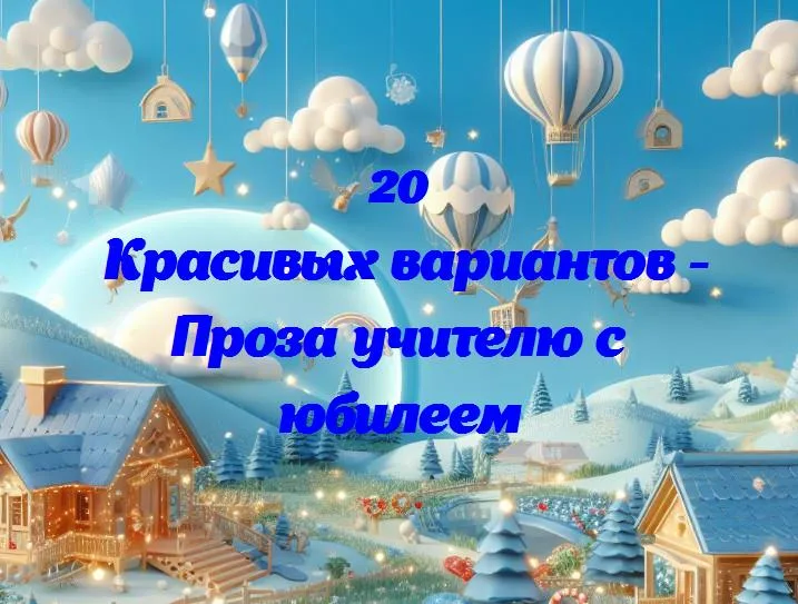 Проза учителю с юбилеем - 20 Поздравлений