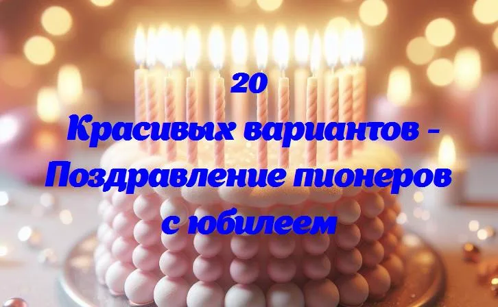 Поздравление пионеров с юбилеем - 20 Поздравлений