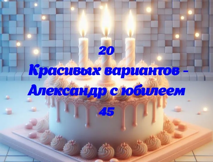 Празднование 45-летия александра: взгляд на яркое прошлое и сверкающее будущее