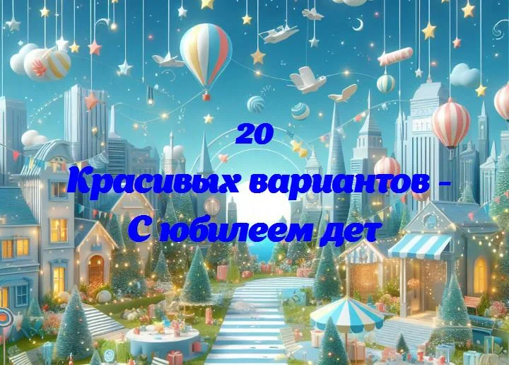 С юбилеем дет - 20 Поздравлений