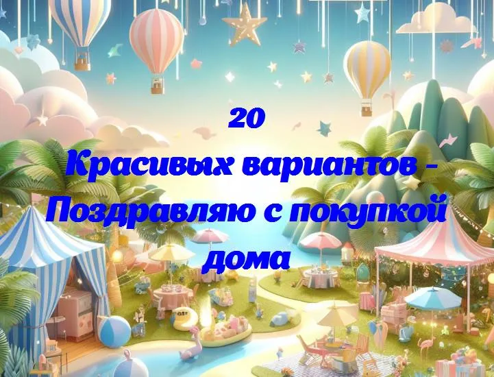 Поздравляю с покупкой дома - 20 Поздравлений