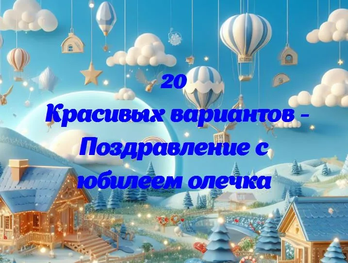 Поздравление с юбилеем олечка - 20 Поздравлений