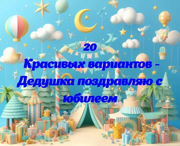 Дедушка поздравляю с юбилеем - 20 Поздравлений