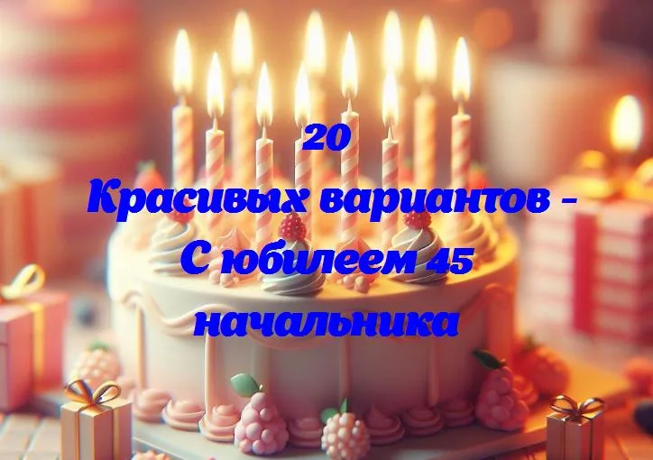 С юбилеем 45 начальника - 20 Поздравлений