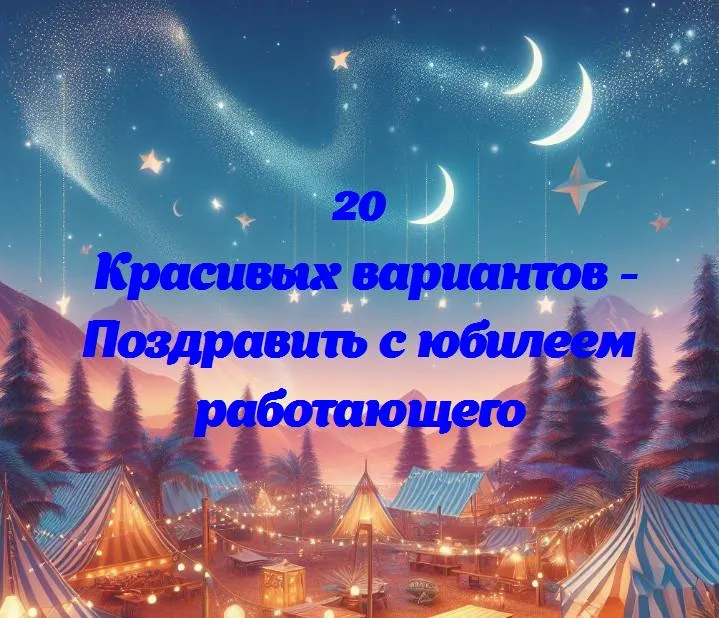 Поздравить с юбилеем работающего - 20 Поздравлений