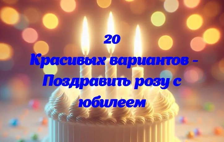 Поздравить розу с юбилеем - 20 Поздравлений