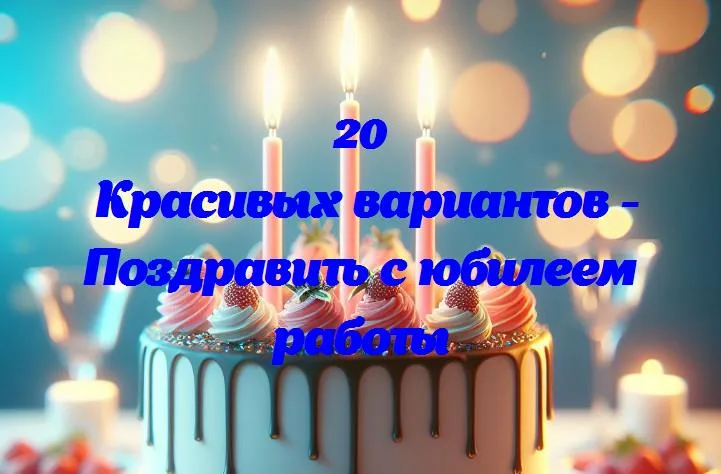 Поздравить с юбилеем работы - 20 Поздравлений