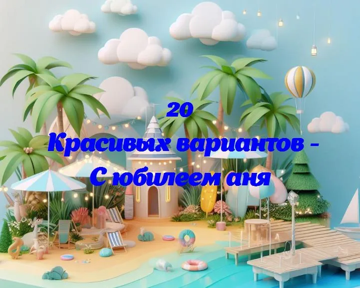 С юбилеем аня - 20 Поздравлений