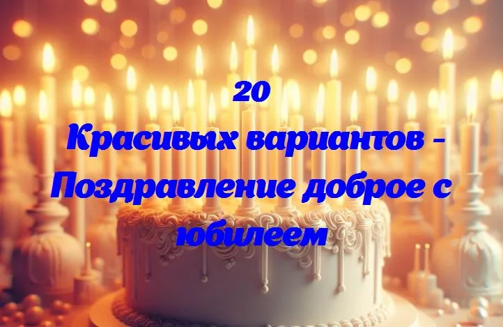 Поздравление доброе с юбилеем - 20 Поздравлений