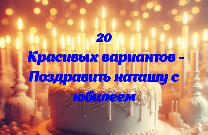 Поздравить наташу с юбилеем - 20 Поздравлений