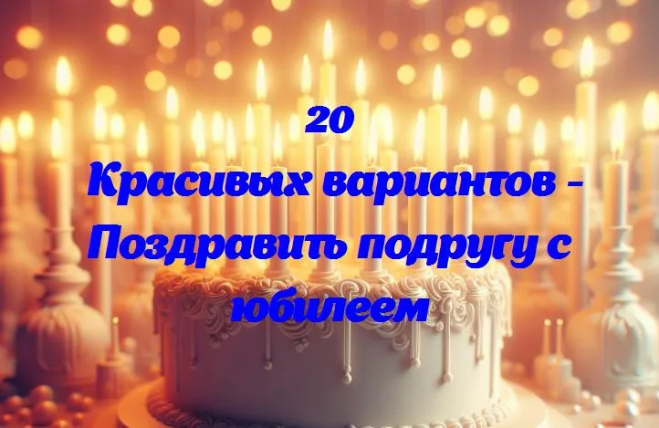 Поздравить подругу с юбилеем - 20 Поздравлений