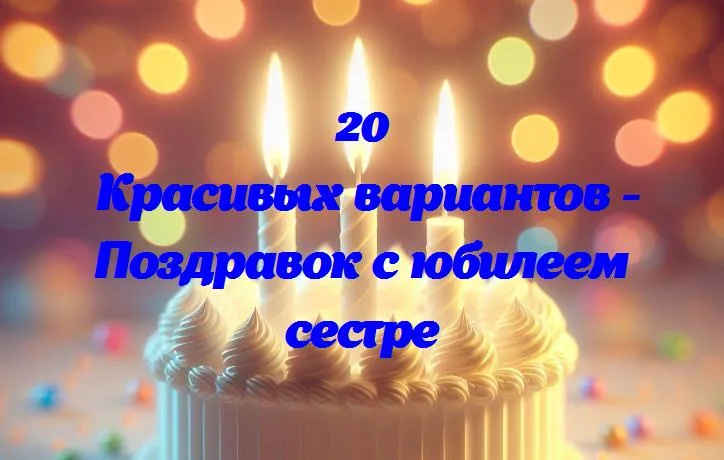 Поздравок с юбилеем сестре - 20 Поздравлений