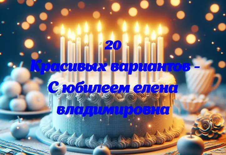 С днем юбилея, елена владимировна: путеводитель по незабвенным моментам жизни